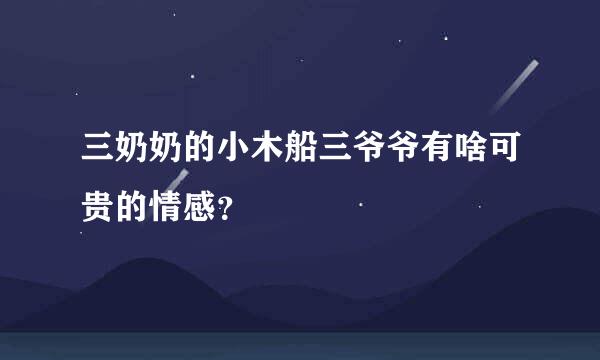 三奶奶的小木船三爷爷有啥可贵的情感？