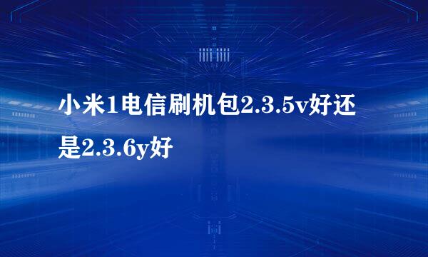 小米1电信刷机包2.3.5v好还是2.3.6y好