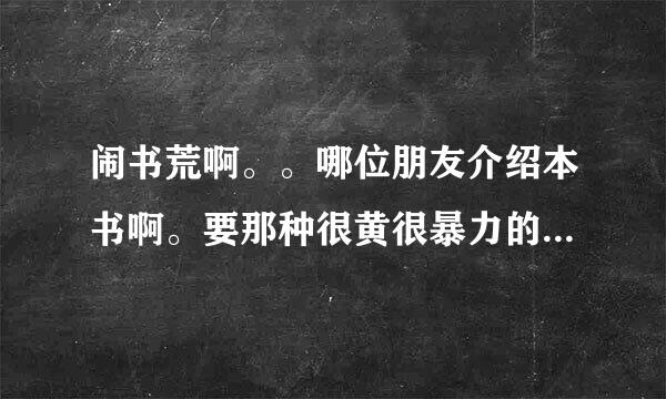 闹书荒啊。。哪位朋友介绍本书啊。要那种很黄很暴力的都市题材的。谢了