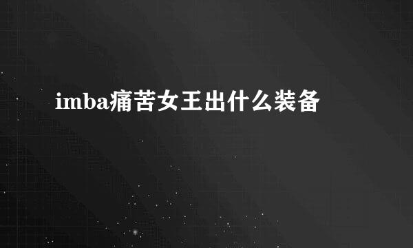 imba痛苦女王出什么装备