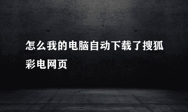 怎么我的电脑自动下载了搜狐彩电网页