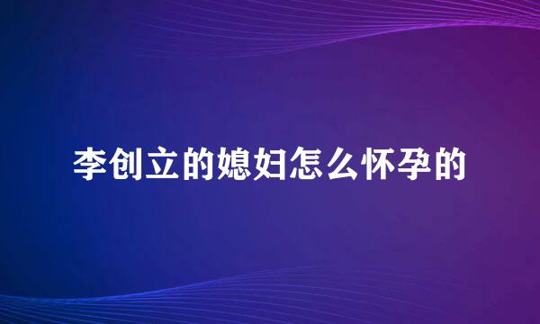 李创立的媳妇怎么怀孕的