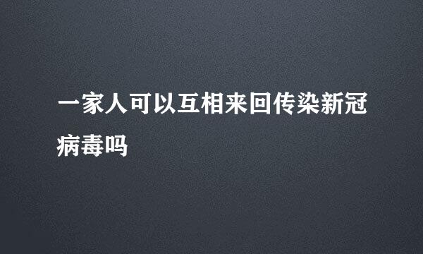 一家人可以互相来回传染新冠病毒吗