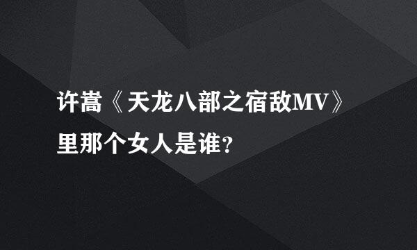 许嵩《天龙八部之宿敌MV》里那个女人是谁？