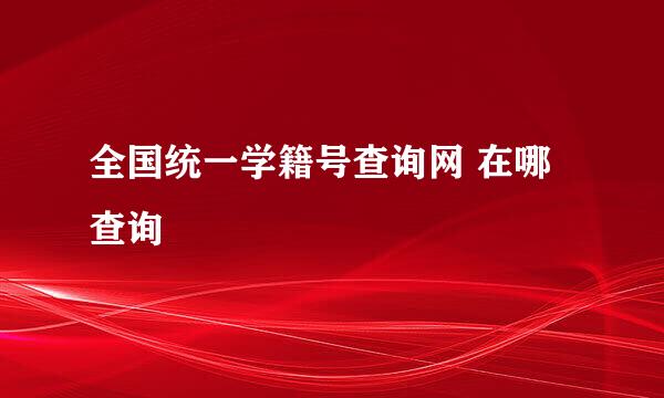 全国统一学籍号查询网 在哪查询