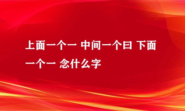 上面一个一 中间一个曰 下面一个一 念什么字