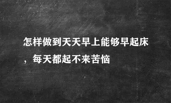 怎样做到天天早上能够早起床，每天都起不来苦恼