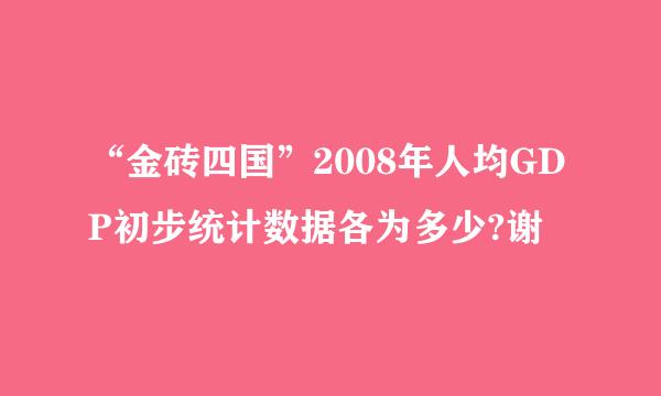 “金砖四国”2008年人均GDP初步统计数据各为多少?谢