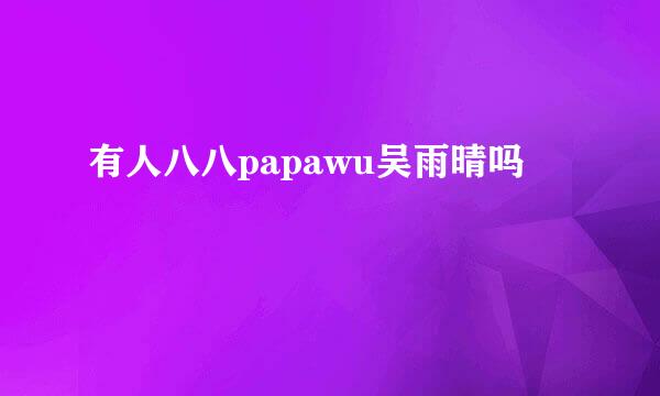 有人八八papawu吴雨晴吗