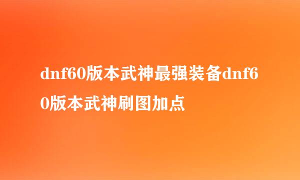 dnf60版本武神最强装备dnf60版本武神刷图加点