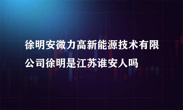 徐明安微力高新能源技术有限公司徐明是江苏谁安人吗