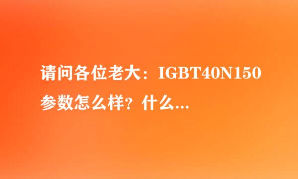 请问各位老大：IGBT40N150参数怎么样？什么管可代用？急！！！