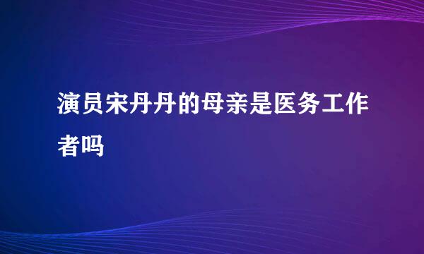 演员宋丹丹的母亲是医务工作者吗