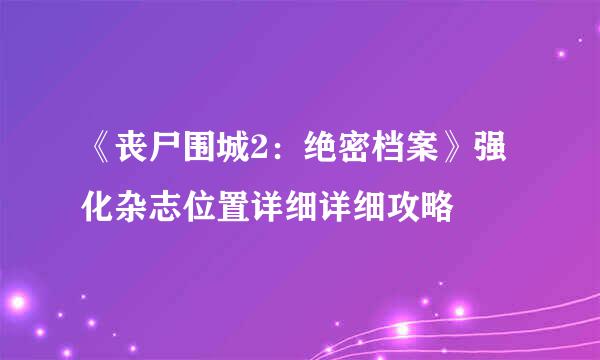 《丧尸围城2：绝密档案》强化杂志位置详细详细攻略