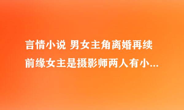 言情小说 男女主角离婚再续前缘女主是摄影师两人有小孩但男主不知道