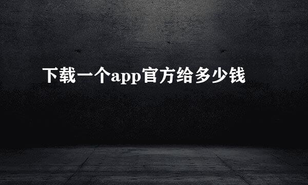 下载一个app官方给多少钱