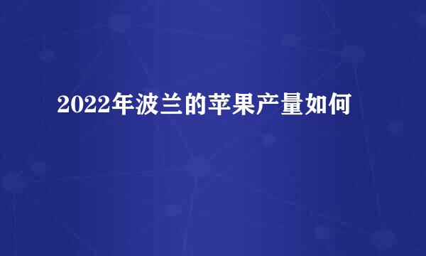 2022年波兰的苹果产量如何