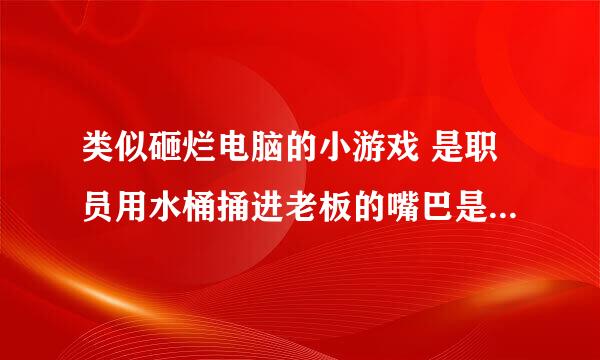 类似砸烂电脑的小游戏 是职员用水桶捅进老板的嘴巴是什么游戏