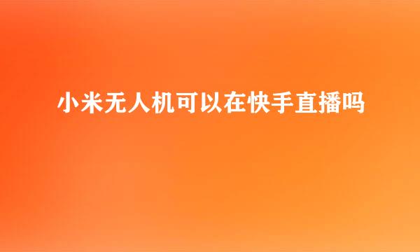 小米无人机可以在快手直播吗