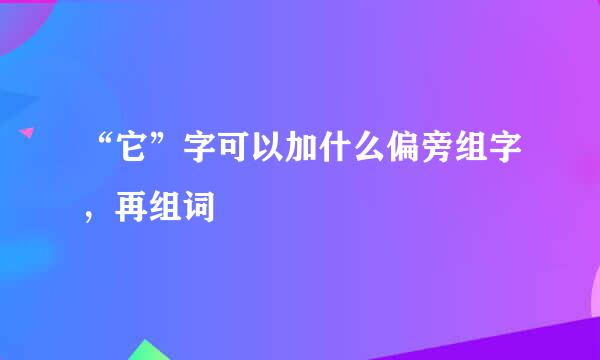 “它”字可以加什么偏旁组字，再组词