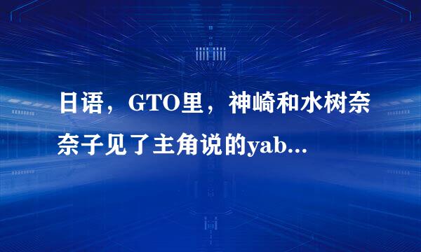 日语，GTO里，神崎和水树奈奈子见了主角说的yabo是什么意思