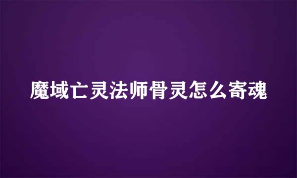 魔域亡灵法师骨灵怎么寄魂