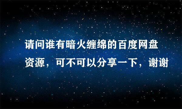 请问谁有暗火缠绵的百度网盘资源，可不可以分享一下，谢谢😳