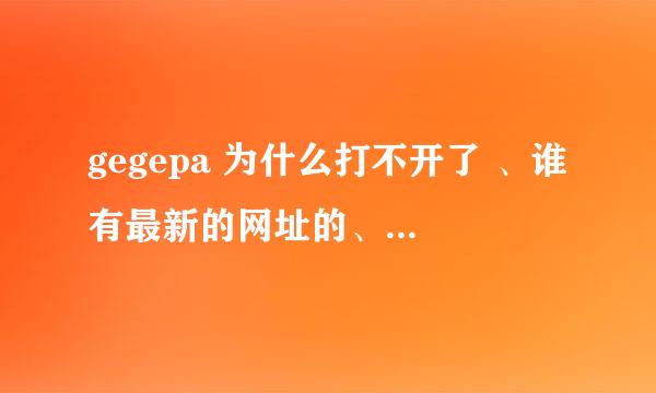 gegepa 为什么打不开了 、谁有最新的网址的、跪谢了 …