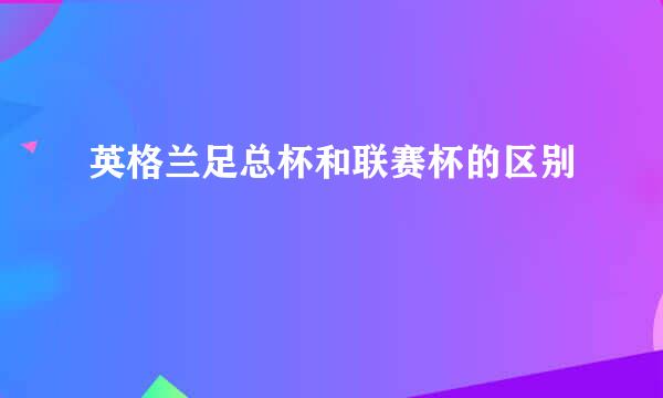 英格兰足总杯和联赛杯的区别