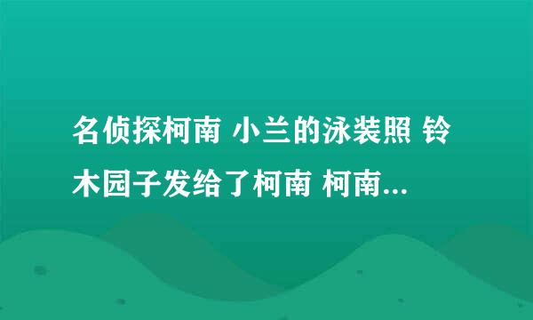 名侦探柯南 小兰的泳装照 铃木园子发给了柯南 柯南都保存了...是哪一集