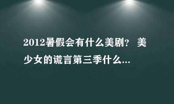 2012暑假会有什么美剧？ 美少女的谎言第三季什么时候出？ 给个列表吧