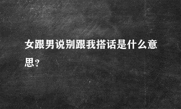 女跟男说别跟我搭话是什么意思？