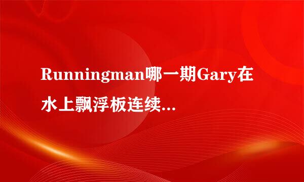 Runningman哪一期Gary在水上飘浮板连续推掉2，3个人？