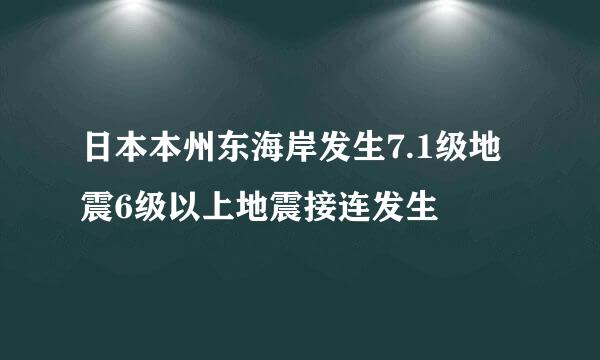 日本本州东海岸发生7.1级地震6级以上地震接连发生