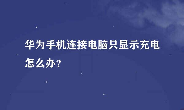 华为手机连接电脑只显示充电怎么办？