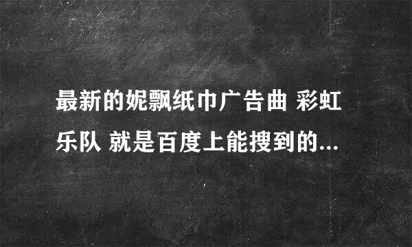 最新的妮飘纸巾广告曲 彩虹乐队 就是百度上能搜到的那首49秒的完整版!!!