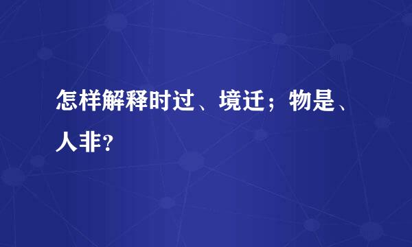 怎样解释时过、境迁；物是、人非？