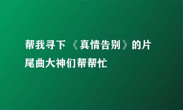 帮我寻下 《真情告别》的片尾曲大神们帮帮忙