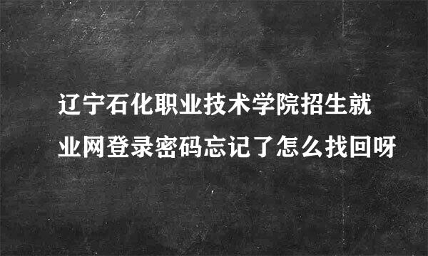 辽宁石化职业技术学院招生就业网登录密码忘记了怎么找回呀