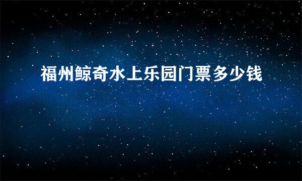 福州鲸奇水上乐园门票多少钱