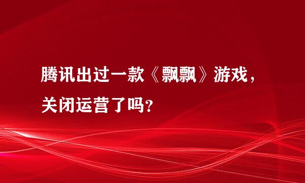 腾讯出过一款《飘飘》游戏，关闭运营了吗？