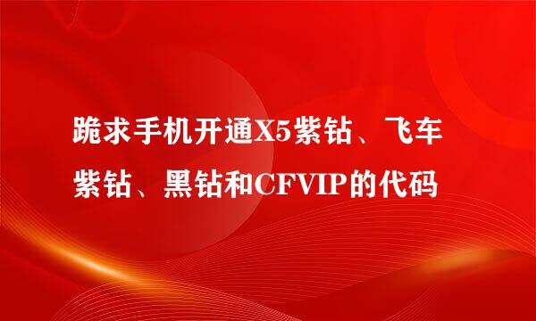 跪求手机开通X5紫钻、飞车紫钻、黑钻和CFVIP的代码