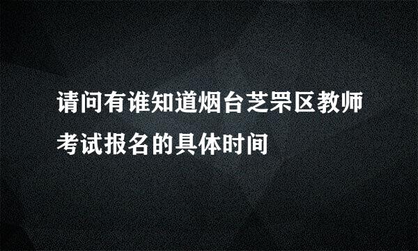 请问有谁知道烟台芝罘区教师考试报名的具体时间