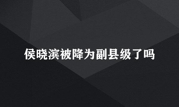 侯晓滨被降为副县级了吗