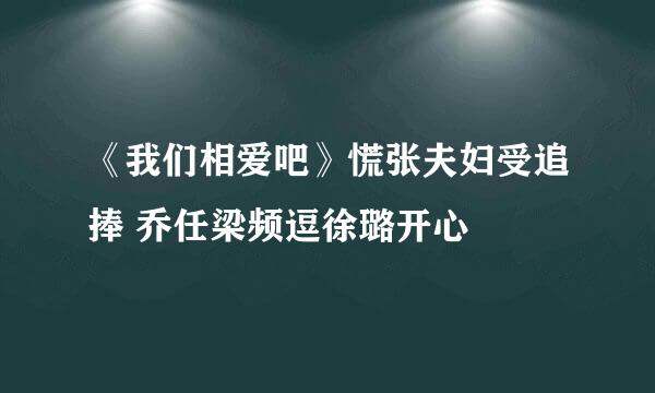 《我们相爱吧》慌张夫妇受追捧 乔任梁频逗徐璐开心