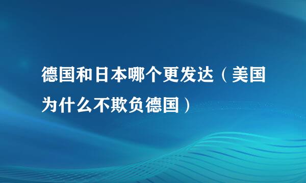 德国和日本哪个更发达（美国为什么不欺负德国）