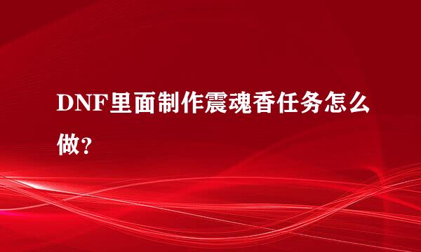 DNF里面制作震魂香任务怎么做？