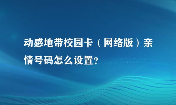 动感地带校园卡（网络版）亲情号码怎么设置？