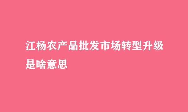 江杨农产品批发市场转型升级是啥意思