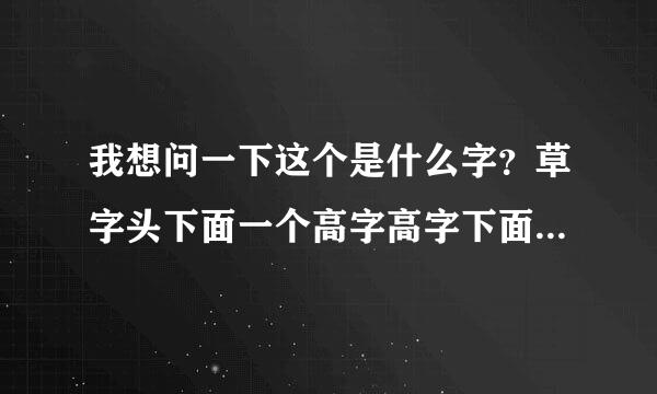 我想问一下这个是什么字？草字头下面一个高字高字下面还有一个木字。叫什么字。拼音。谢啦！